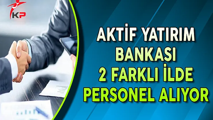 Aktif Yatırım Bankası 2 Farklı İlde Personel Alımları Yapıyor