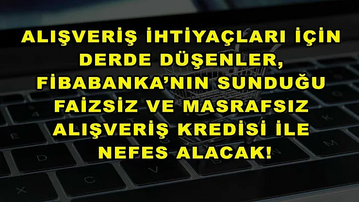 Alışveriş ihtiyaçları için derde düşenler, Fibabanka'nın sunduğu faizsiz ve masrafsız alışveriş kredisi ile nefes alacak!