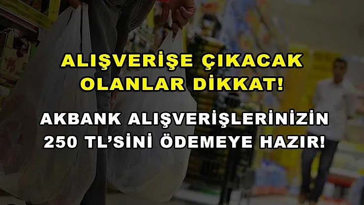 Alışverişe çıkacak olanlar dikkat! Akbank alışverişlerinizin 250 TL'sini ödemeye hazır!