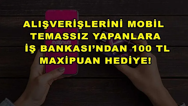 Alışverişlerini mobil temassız yapanlara İş Bankası'ndan 100 TL MaxiPuan hediye!