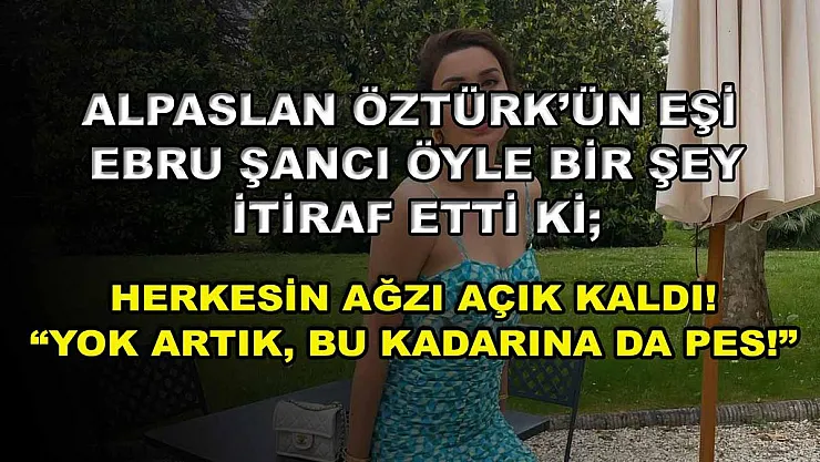 Alpaslan Öztürk'ün Eşi Ebru Şancı Öyle Bir Şey İtiraf Etti Ki Herkesin Ağzı Açık Kaldı! 'Yok Artık, Bu Kadarına Da Pes!'