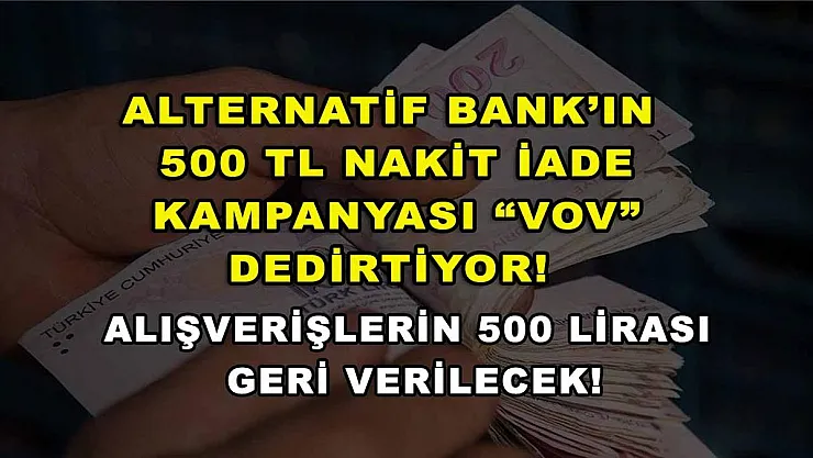 Alternatif Bank'ın 500 TL nakit iade kampanyası 'VOV' dedirtiyor! Alışverişlerin 500 lirası geri verilecek!