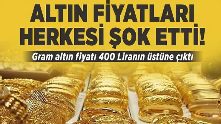 Altın fiyatları herkesi şok etti! Gram altın fiyatı 400 Liranın üstüne çıktı