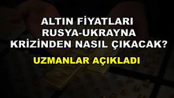 Altın fiyatları Rusya-Ukrayna krizinden nasıl çıkacak? Uzmanlar açıkladı