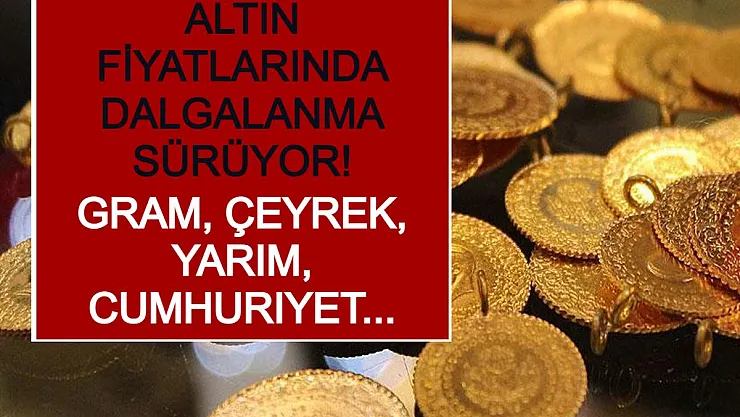Altın Fiyatlarında Dalgalanma Sürüyor! Gram, Çeyrek, Yarım, Cumhuriyet...