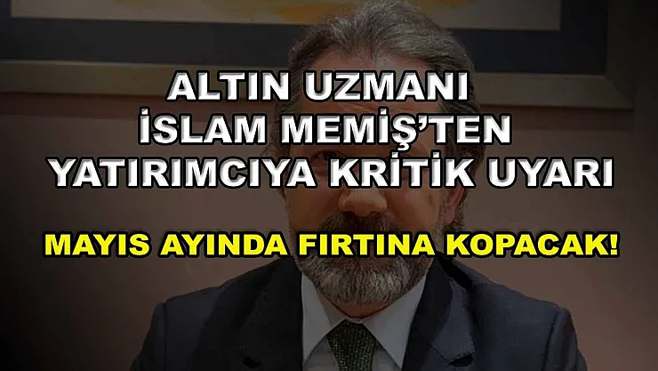 Altın Uzmanı İslam Memiş'ten yatırımcıya kritik uyarı: Mayıs ayında fırtına kopacak!