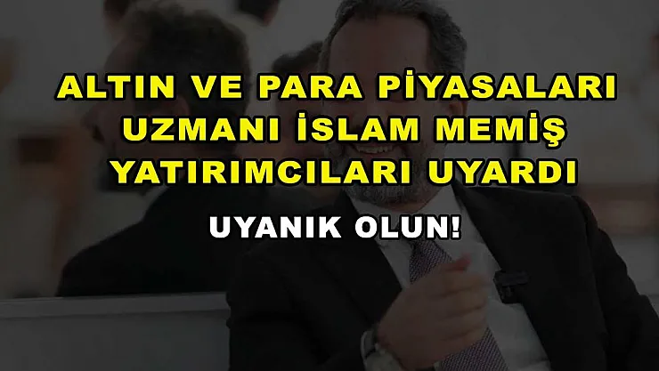 Altın ve Para Piyasaları Uzmanı İslam Memiş yatırımcıları uyardı: Uyanık olun!