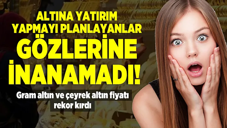 Altına yatırım yapmayı planlayanlar gözlerine inanamadı! Gram altın ve çeyrek altın fiyatı rekor kırdı