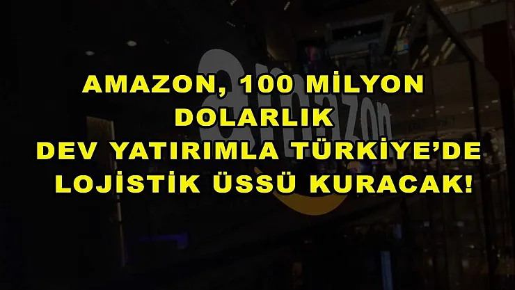 Amazon, 100 milyon dolarlık dev yatırımla Türkiye'de lojistik üssü kuracak!