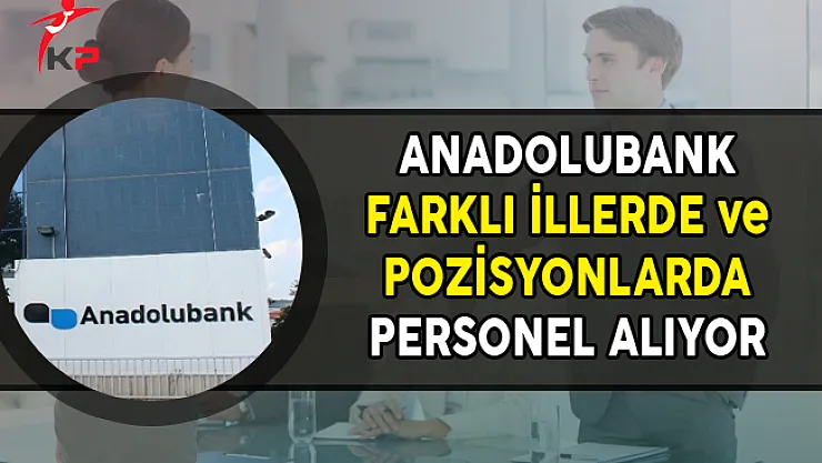 Anadolubank Farklı İllerde ve Pozisyonlarda Personel Alımları Yapıyor