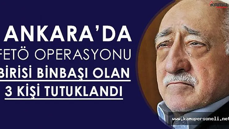 Ankara' da FETÖ Operasyonu: Birisi Binbaşı Toplam Üç Kişi Tutuklandı!