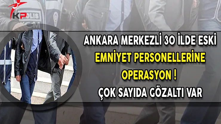 Ankara Merkezli 30 İlde Eski Emniyet Personellerine Operasyon ! Çok Sayıda Gözaltı Var