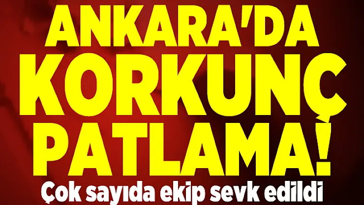 Ankara'da korkunç patlama! Çok sayıda ekip sevk edildi