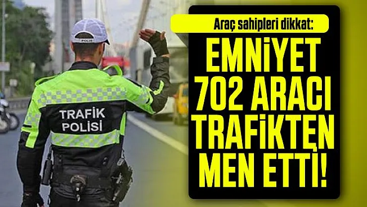 Araç sahipleri dikkat: Emniyet 702 aracı trafikten men etti!
