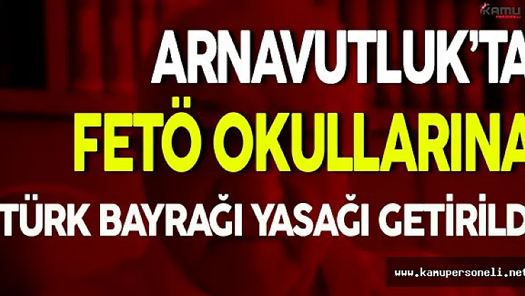 Arnavutluk'ta FETÖ Okullarına Türk Bayrağı Yasağı Getirildi