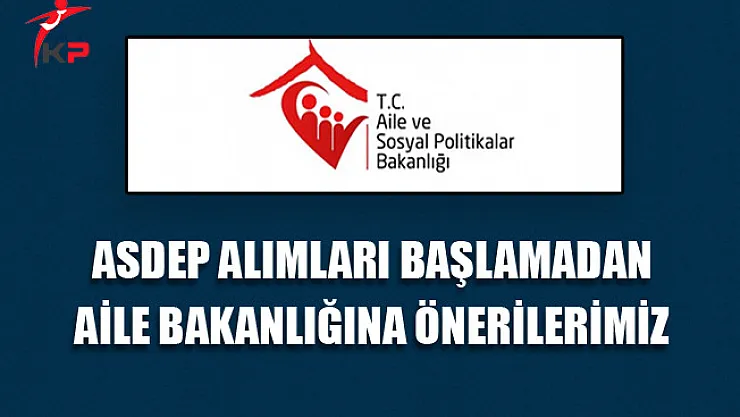 ASDEP Alımları Başlamadan Aile Bakanlığına Önerilerimiz