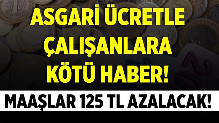 Asgari ücretle çalışanlara kötü haber! Maaşlar 125 TL azalacak!