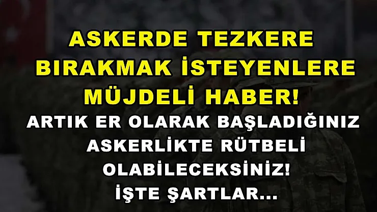 Askerde Tezkere Bırakmak İsteyenlere Müjdeli Haber! Artık Er Olarak Başladığınız Askerlikte Rütbeli Olabileceksiniz! İşte Şartlar...
