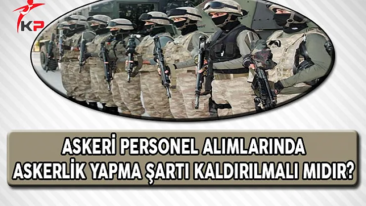 Askeri Personel Alımlarında Askerlik Yapma Şartı Kaldırılmalı Mıdır?