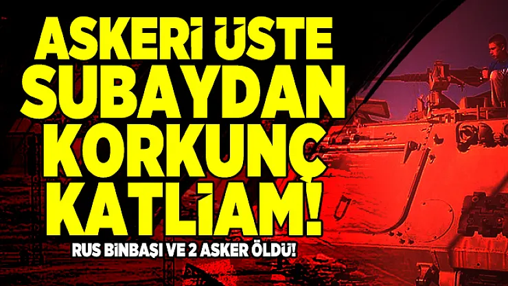 Askeri üste subaydan korkunç katliam! Rus Binbaşı ve 2 asker öldü!