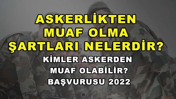 Askerlikten Muaf Olma Şartları Nelerdir? Kimler Askerden Muaf Olabilir? Başvurusu 2022