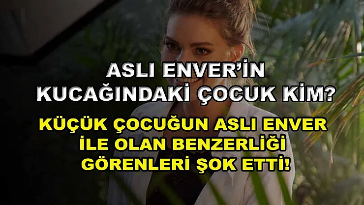 Aslı Enver'in kucağındaki çocuk kim? Küçük çocuğun Aslı Enver ile olan benzerliği görenleri şok etti!