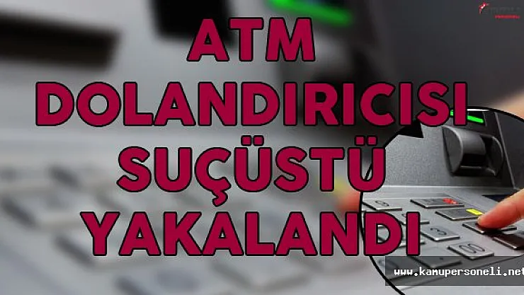 ATM Dolandırıcısı Suçüstü Yakalandı!