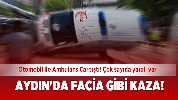 Aydın'da facia gibi kaza! Otomobil ile Ambulans Çarpıştı! Çok sayıda yaralı var