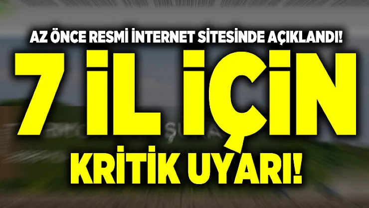 Az önce resmi internet sitesinde açıklandı! 7 il için kritik uyarı!