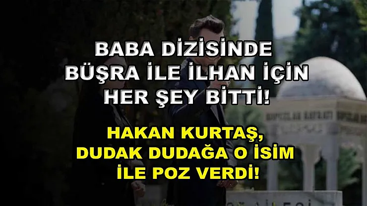 Baba Dizisinde Büşra İle İlhan İçin Her Şey Bitti! Hakan Kurtaş, Dudak Dudağa O İsim İle Poz Verdi!