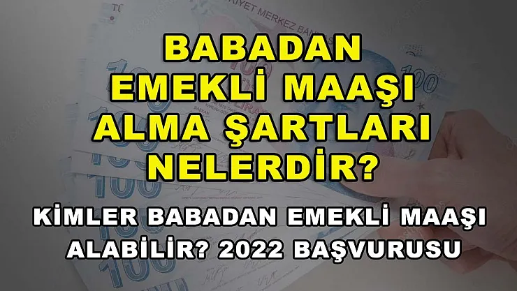 Babadan Emekli Maaşı Alma Şartları Nelerdir? Kimler Babadan Emekli Maaşı Alabilir? 2022 Başvurusu