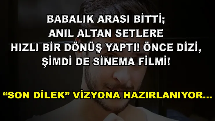 Babalık Arası Bitti Anıl Altan Setlere Hızlı Bir Dönüş Yaptı! Önce Dizi, Şimdi de Sinema Filmi! 'Son Dilek' Vizyona Hazırlanıyor…