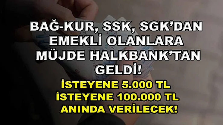 Bağ-Kur, SSK, SGK'dan emekli olanlara müjde Halkbank'tan geldi! İsteyene 5.000 TL isteyene 100.000 TL anında verilecek!