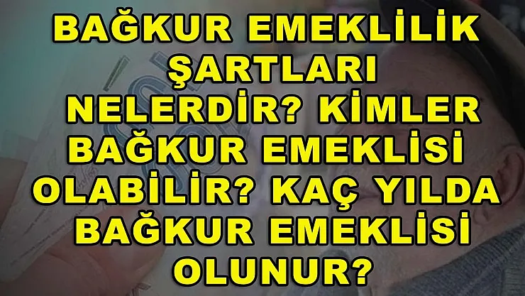 BAĞKUR Emeklilik Şartları Nelerdir? Kimler BAĞKUR Emeklisi Olabilir? Kaç Yılda BAĞKUR Emeklisi Olunur?
