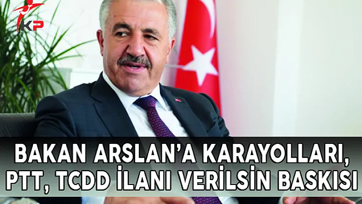Bakan ARSLAN'a Karayolları, PTT, TCDD İlanı Verilsin Baskısı