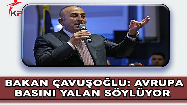 Bakan Çavuşoğlu: Avrupa Basını Yalan Söylüyor