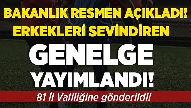 Bakanlık resmen duyurdu! Erkekleri sevdiren genelge yayımlandı!
