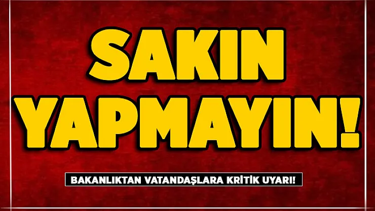 Bakanlıktan o vatandaşlara kritik uyarı! Sakın yapmayın