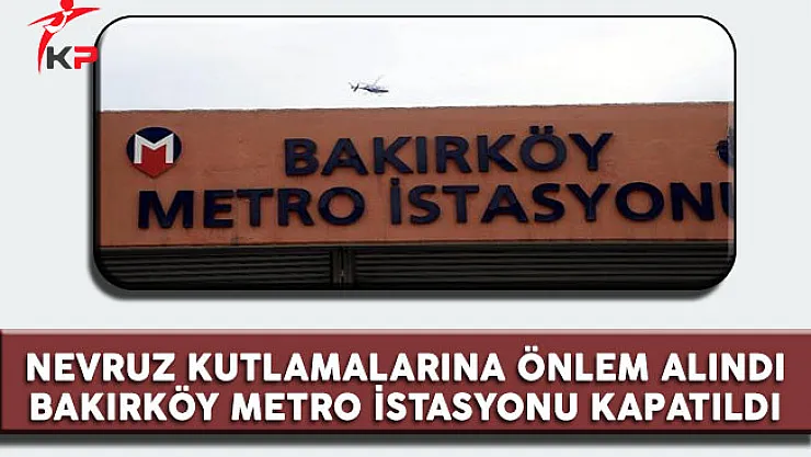Bakırköy'de yapılmak istenen Nevruz Kutlamaları'na önlem olarak Bakırköy Metrosu kapatıldı
