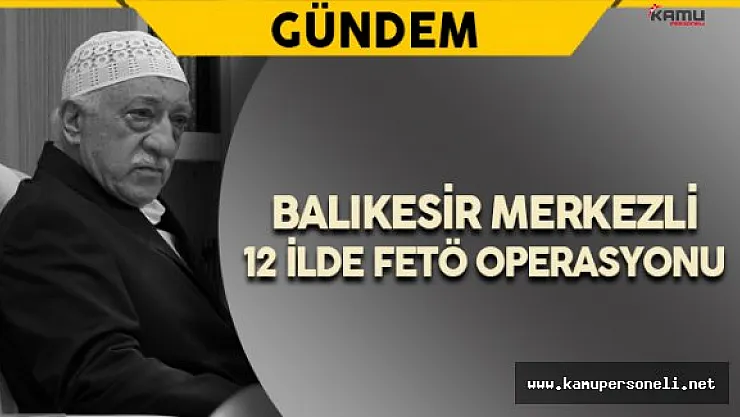 Balıkesir Merkezli 12 İlde FETÖ Operasyonu