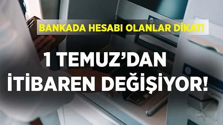 Bankada hesabı olanlar dikkat! 1 Temmuz'dan itibaren değişiyor!