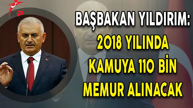 Başbakan Binali Yıldırım: 2018 Yılında 110 Bin Memur Alınacak
