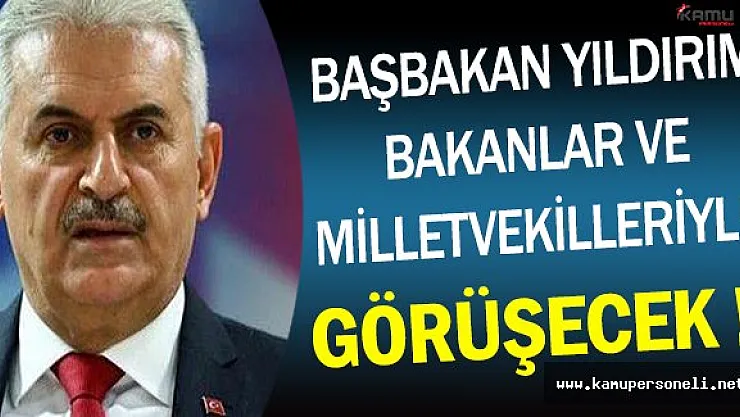 Başbakan Binali Yıldırım Bakanlar ve Milletvekilleri İle Görüşecek !