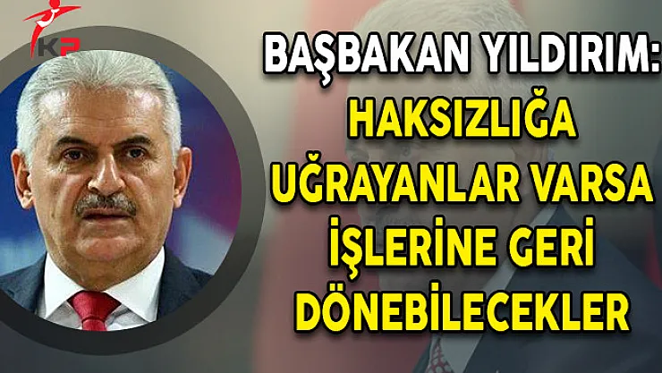 Başbakan Binali Yıldırım: Haksızlığa Uğrayanlar Varsa İşlerine Dönebilecek