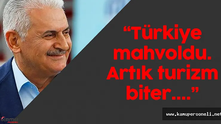 Başbakan Binali Yıldırım: &quotTürkiye mahvoldu. Artık turizm biter..."