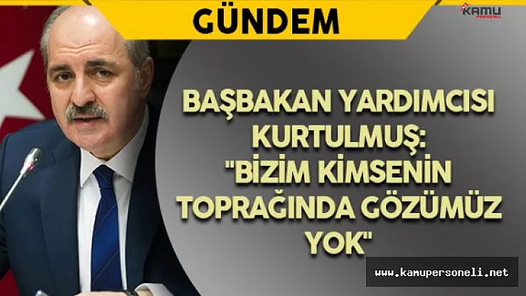 Başbakan Yardımcısı Kurtulmuş: &quotBizim kimsenin toprağında gözümüz yok"