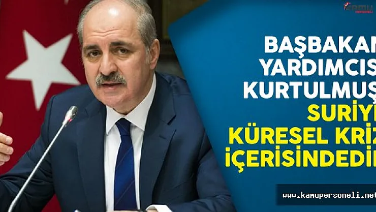Başbakan Yardımcısı Kurtulmuş: Suriye Küresel Kriz İçerisindedir