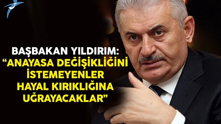 Başbakan Yıldırım: Anayasa Değişikliğini İstemeyenler Hayal Kırıklığına Uğrayacaklar