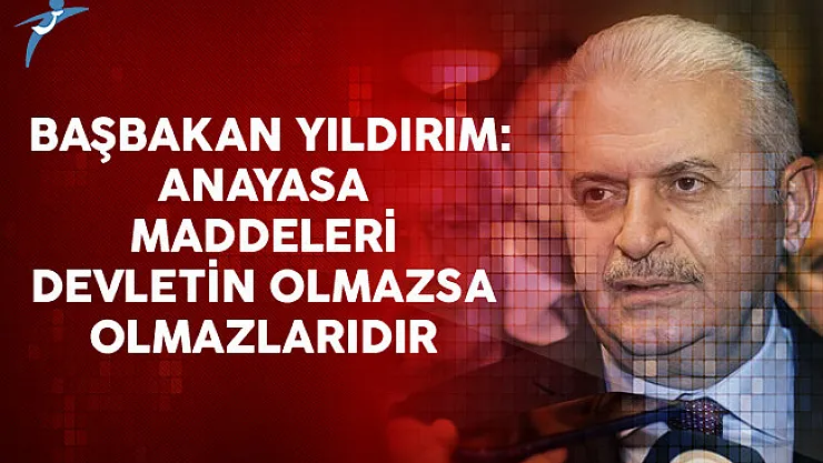 Başbakan Yıldırım: Anayasa Maddeleri Devletin Olmazsa Olmazlarıdır