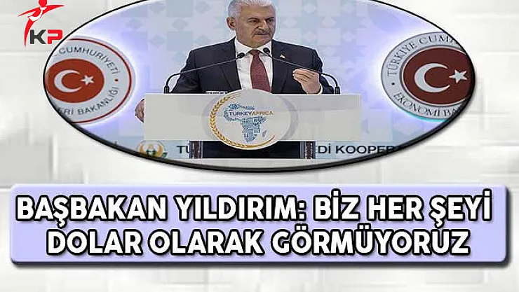 Başbakan Yıldırım: Biz Her Şeyi Dolar Olarak Görmüyoruz
